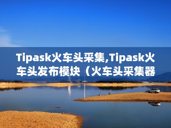 Tipask火车头采集,Tipask火车头发布模块（火车头采集器发布教程）