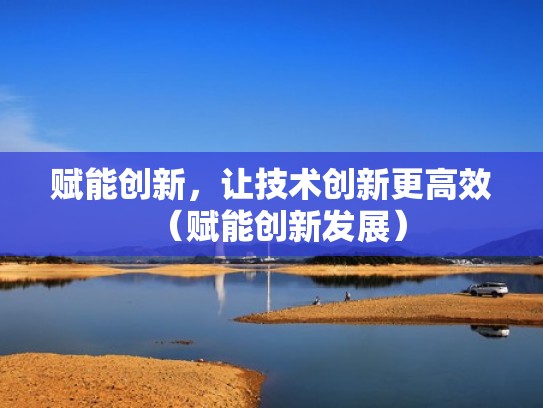 赋能创新，让技术创新更高效（赋能创新发展）