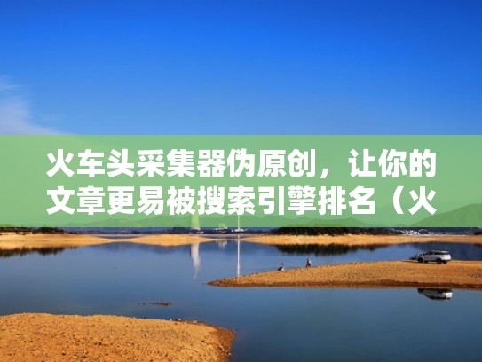 火车头采集器伪原创，让你的文章更易被搜索引擎排名（火车头采集图文教程）