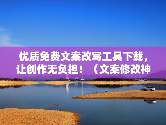 优质免费文案改写工具下载,让创作无负担!(文案修改神器) 优质免费文案改写工具下载,让创作无负担!(文案修改神器)