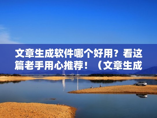 文章生成软件哪个好用？看这篇老手用心推荐！（文章生成软件在线）