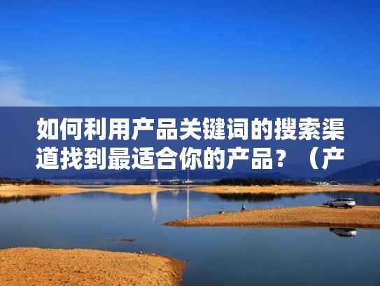 如何利用产品关键词的搜索渠道找到最适合你的产品？（产品关键词怎么分析）