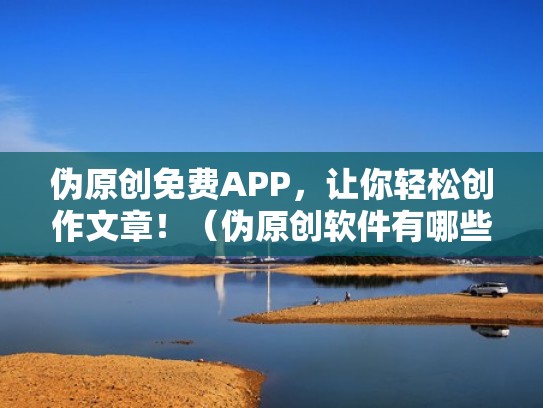 伪原创免费APP，让你轻松创作文章！（伪原创软件有哪些）