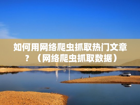 如何用网络爬虫抓取热门文章？（网络爬虫抓取数据）