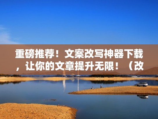 重磅推荐!文案改写神器下载,让你的文章提升无限!(改文案是什么意思) 重磅推荐!文案改写神器下载,让你的文章提升无限!(改文案是什么意思)