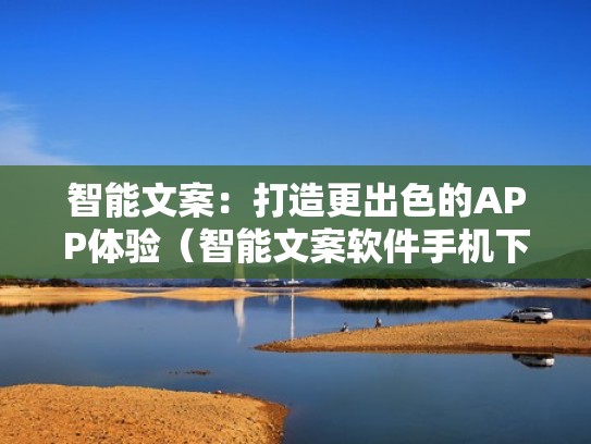 智能文案：打造更出色的APP体验（智能文案软件手机下载）