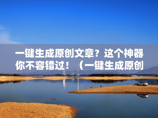 一键生成原创文章？这个神器你不容错过！（一键生成原创文章.原创度80%以上）