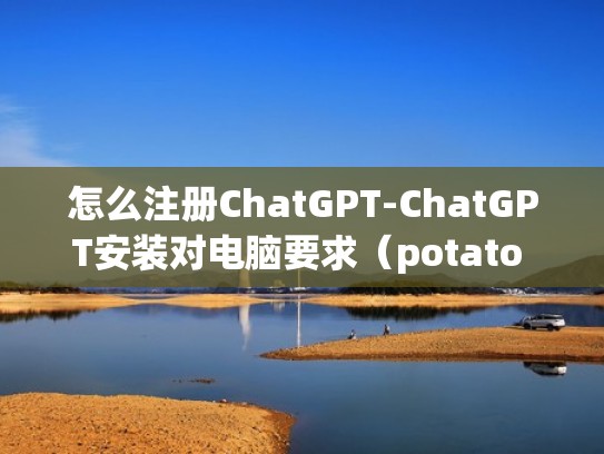 怎么注册ChatGPT-ChatGPT安装对电脑要求（potato chat怎么注册）