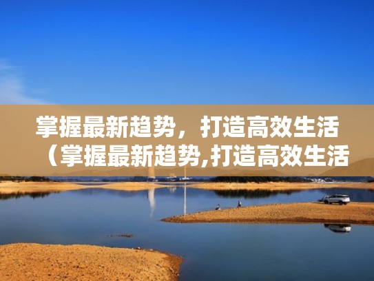 掌握最新趋势，打造高效生活（掌握最新趋势,打造高效生活品牌）