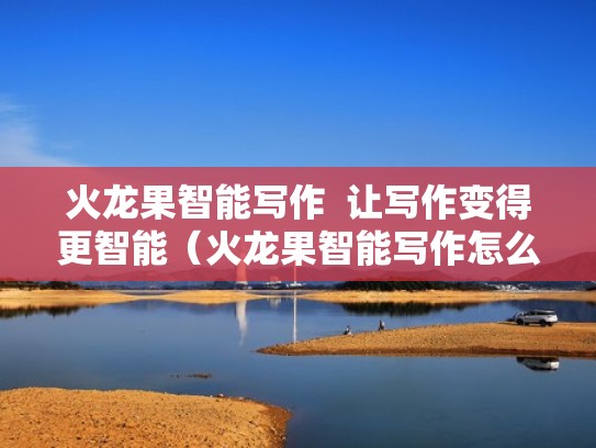 火龙果智能写作  让写作变得更智能（火龙果智能写作怎么样）