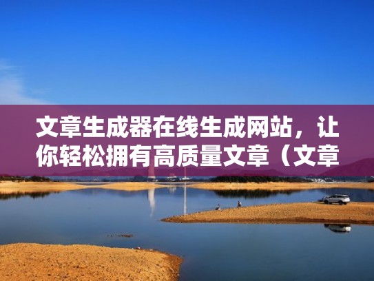 文章生成器在线生成网站，让你轻松拥有高质量文章（文章一键生成器免费）