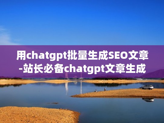 用chatgpt批量生成SEO文章-站长必备chatgpt文章生成（批量生成文章软件）