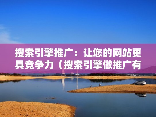 搜索引擎推广：让您的网站更具竞争力（搜索引擎做推广有哪些基本技巧）
