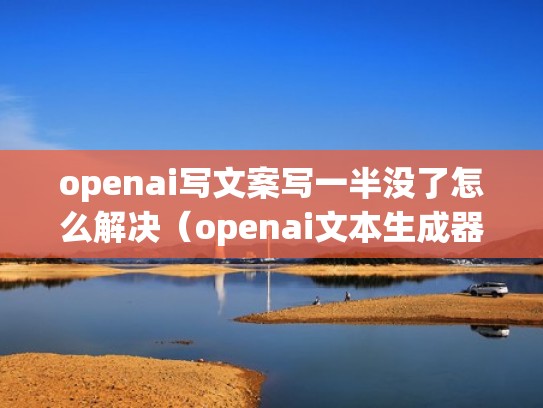 openai写文案写一半没了怎么解决（openai文本生成器）