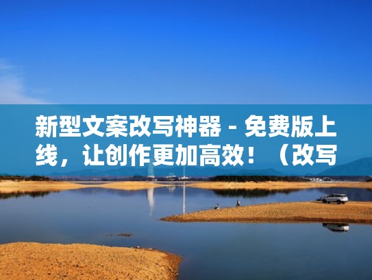 新型文案改写神器 - 免费版上线，让创作更加高效！（改写文案,摘录原文案并写明出处,字数不限）