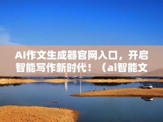 AI作文生成器官网入口，开启智能写作新时代！（ai智能文章生成器）