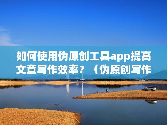 如何使用伪原创工具app提高文章写作效率？（伪原创写作软件）