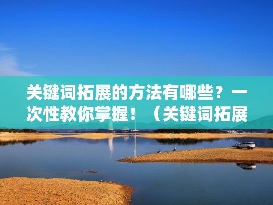 关键词拓展的方法有哪些？一次性教你掌握！（关键词拓展怎么做）