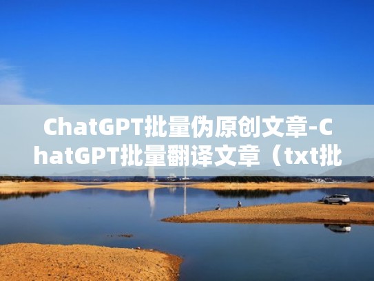 ChatGPT批量伪原创文章-ChatGPT批量翻译文章（txt批量翻译）