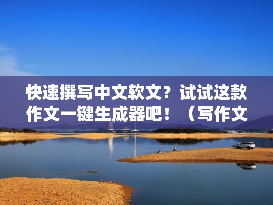 快速撰写中文软文？试试这款作文一键生成器吧！（写作文神器 自动生成）