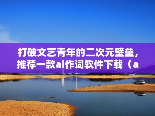 打破文艺青年的二次元壁垒，推荐一款ai作词软件下载（ai作词创作版下载）