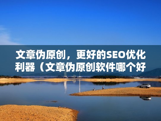 文章伪原创,更好的SEO优化利器(文章伪原创软件哪个好) 文章伪原创,更好的SEO优化利器(文章伪原创软件哪个好)