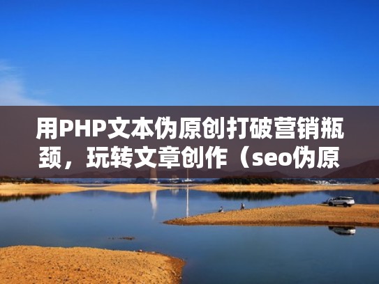 用PHP文本伪原创打破营销瓶颈，玩转文章创作（seo伪原创文章工具）