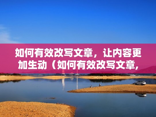 如何有效改写文章，让内容更加生动（如何有效改写文章,让内容更加生动一些）