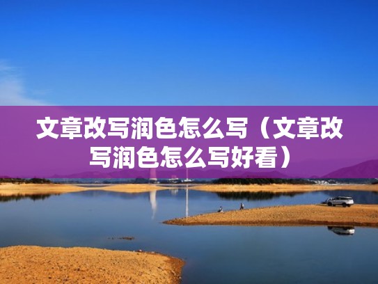 文章改写润色怎么写（文章改写润色怎么写好看）