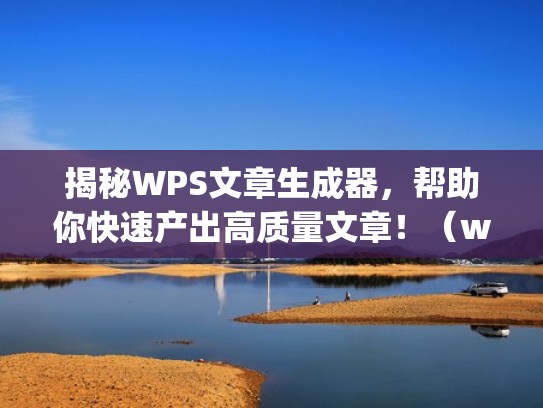 揭秘WPS文章生成器，帮助你快速产出高质量文章！（wps怎么制作文章）