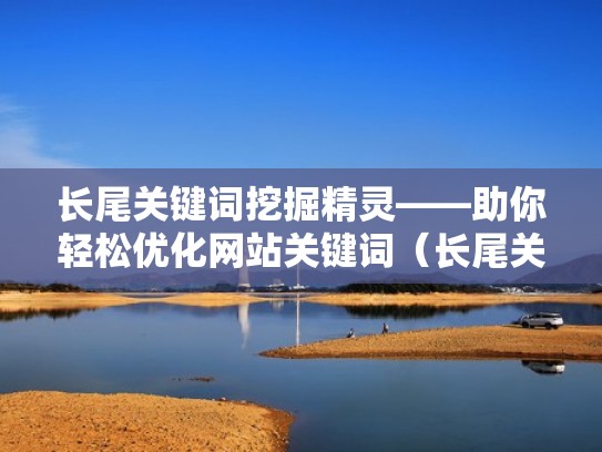 长尾关键词挖掘精灵——助你轻松优化网站关键词（长尾关键词快速排名）