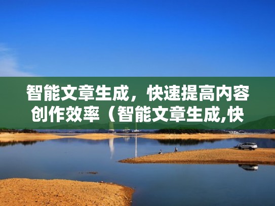 智能文章生成，快速提高内容创作效率（智能文章生成,快速提高内容创作效率）