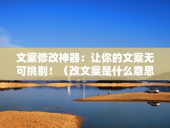 文案修改神器：让你的文案无可挑剔！（改文案是什么意思）