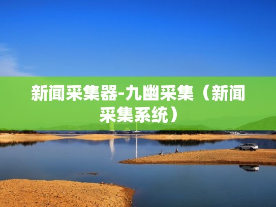 新闻采集器-九幽采集（新闻采集系统）
