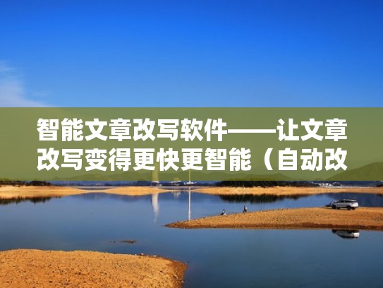 智能文章改写软件——让文章改写变得更快更智能（自动改写文章的软件）