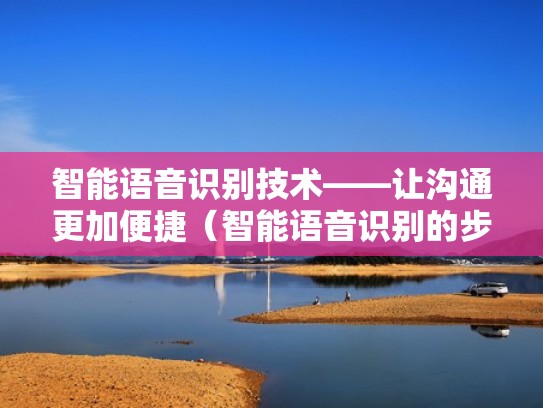 智能语音识别技术——让沟通更加便捷（智能语音识别的步骤）