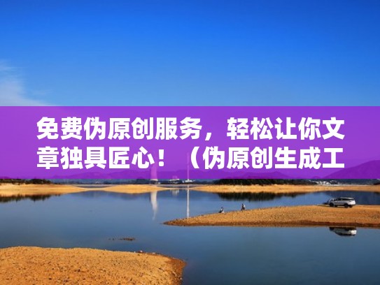 免费伪原创服务,轻松让你文章独具匠心!(伪原创生成工具) 免费伪原创服务,轻松让你文章独具匠心!(伪原创生成工具)
