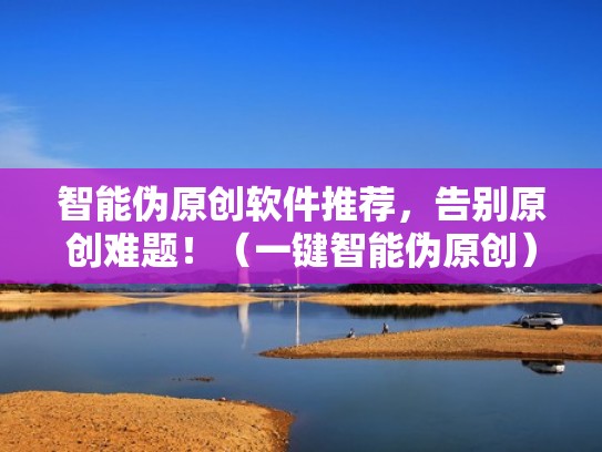 智能伪原创软件推荐，告别原创难题！（一键智能伪原创）