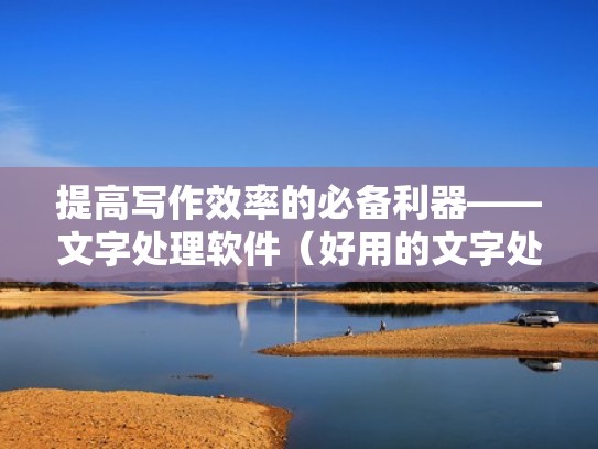 提高写作效率的必备利器——文字处理软件（好用的文字处理软件）