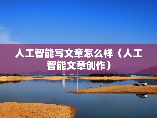 人工智能写文章怎么样（人工智能文章创作）