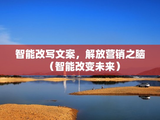 智能改写文案，解放营销之脑（智能改变未来）