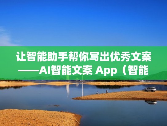 让智能助手帮你写出优秀文案——AI智能文案 App（智能文案网）