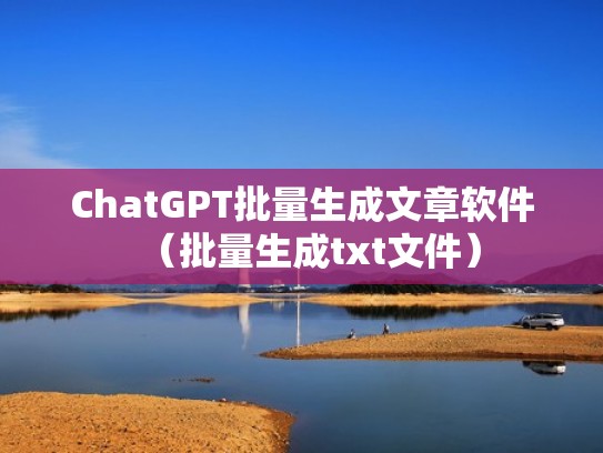 ChatGPT批量生成文章软件（批量生成txt文件）