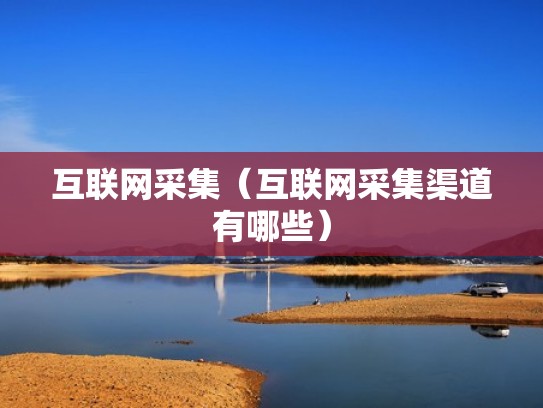 互联网采集（互联网采集渠道有哪些）