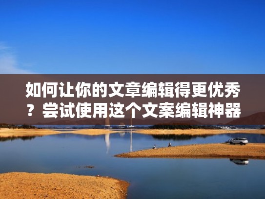 如何让你的文章编辑得更优秀？尝试使用这个文案编辑神器吧！（编辑文案的软件有哪些）