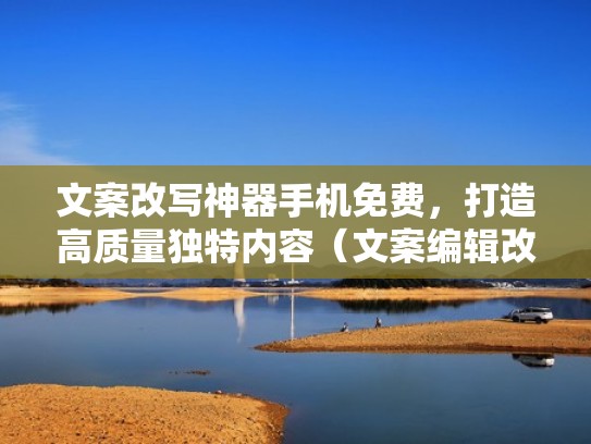 文案改写神器手机免费，打造高质量独特内容（文案编辑改写是干什么的）