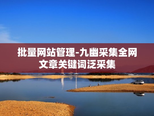批量网站管理-九幽采集全网文章关键词泛采集