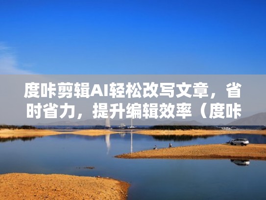 度咔剪辑AI轻松改写文章，省时省力，提升编辑效率（度咔剪辑 百度网盘）