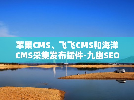 苹果CMS、飞飞CMS和海洋CMS采集发布插件-九幽SEO