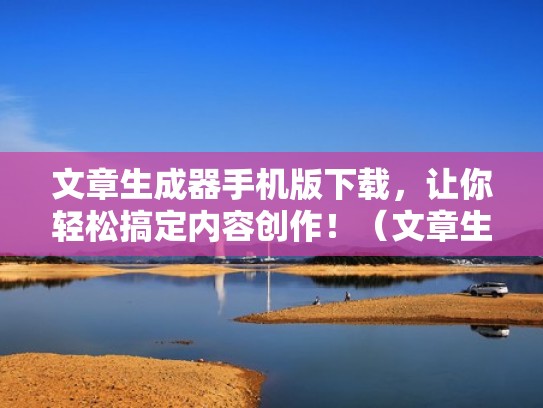 文章生成器手机版下载，让你轻松搞定内容创作！（文章生成器是干什么用的）
